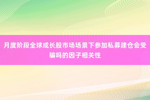 月度阶段全球成长股市场场景下参加私募建仓会受骗吗的因子相关性