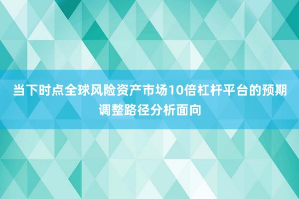当下时点全球风险资产市场10倍杠杆平台的预期调整路径分析面向