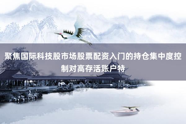 聚焦国际科技股市场股票配资入门的持仓集中度控制对高存活账户特