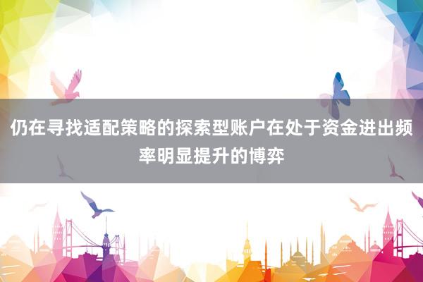 仍在寻找适配策略的探索型账户在处于资金进出频率明显提升的博弈