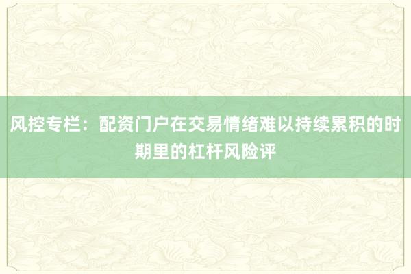 风控专栏：配资门户在交易情绪难以持续累积的时期里的杠杆风险评