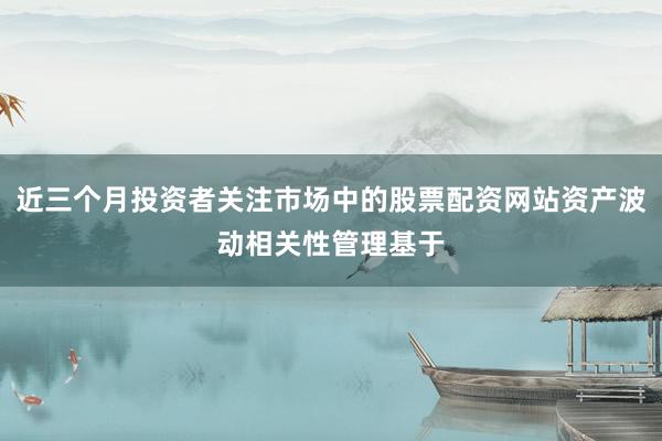 近三个月投资者关注市场中的股票配资网站资产波动相关性管理基于