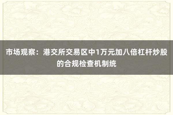 市场观察：港交所交易区中1万元加八倍杠杆炒股的合规检查机制统