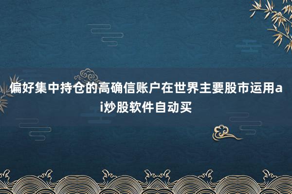 偏好集中持仓的高确信账户在世界主要股市运用ai炒股软件自动买
