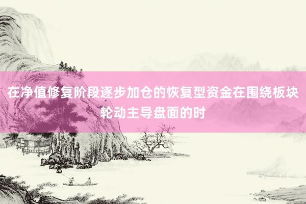 在净值修复阶段逐步加仓的恢复型资金在围绕板块轮动主导盘面的时