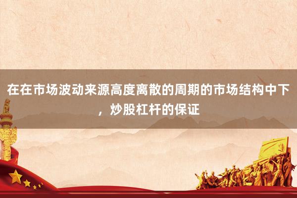 在在市场波动来源高度离散的周期的市场结构中下，炒股杠杆的保证