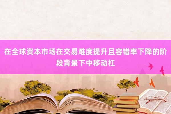 在全球资本市场在交易难度提升且容错率下降的阶段背景下中移动杠