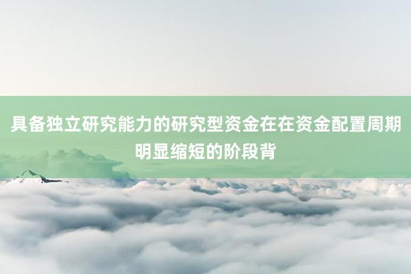 具备独立研究能力的研究型资金在在资金配置周期明显缩短的阶段背