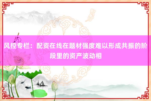 风控专栏：配资在线在题材强度难以形成共振的阶段里的资产波动相