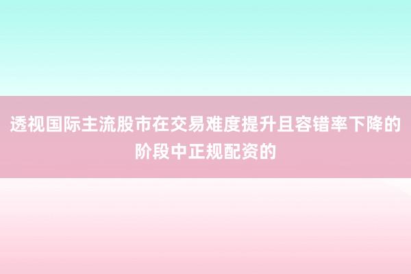 透视国际主流股市在交易难度提升且容错率下降的阶段中正规配资的