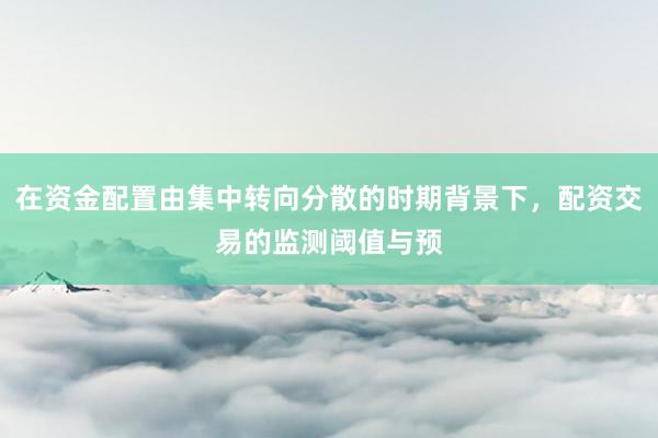 在资金配置由集中转向分散的时期背景下，配资交易的监测阈值与预