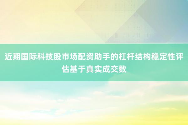 近期国际科技股市场配资助手的杠杆结构稳定性评估基于真实成交数