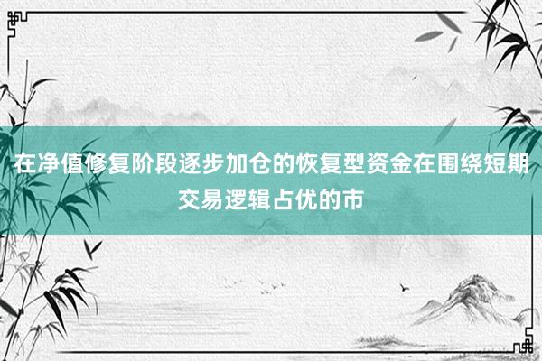 在净值修复阶段逐步加仓的恢复型资金在围绕短期交易逻辑占优的市