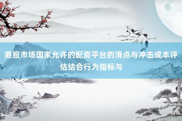 港股市场国家允许的配资平台的滑点与冲击成本评估结合行为指标与