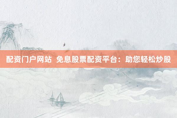 配资门户网站 免息股票配资平台:助您轻松炒股
