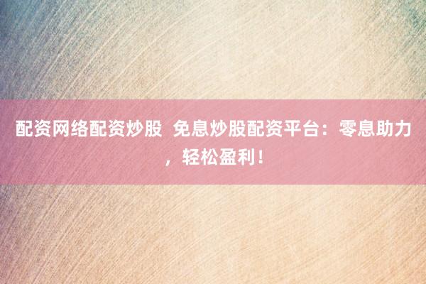 配资网络配资炒股  免息炒股配资平台：零息助力，轻松盈利！
