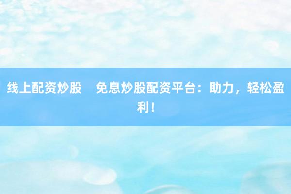 线上配资炒股 免息炒股配资平台:助力,轻松盈利!