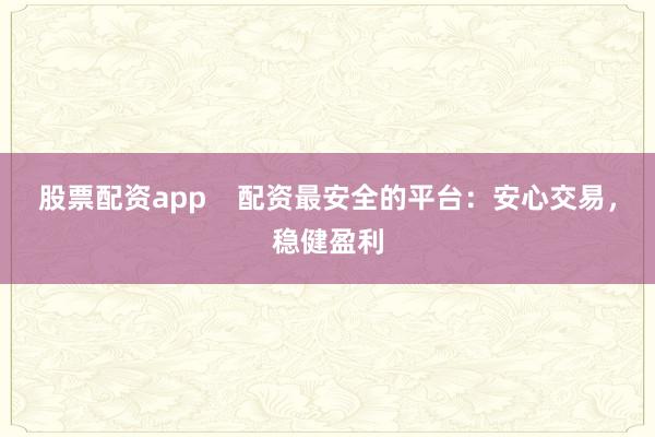 股票配资app    配资最安全的平台：安心交易，稳健盈利