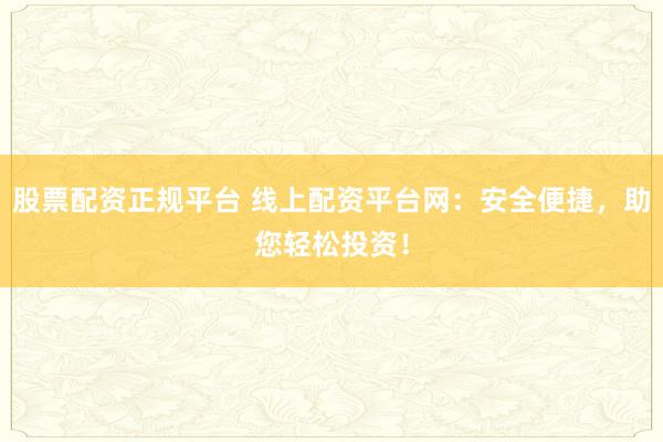 股票配资正规平台 线上配资平台网：安全便捷，助您轻松投资！