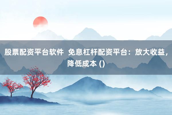 股票配资平台软件  免息杠杆配资平台：放大收益，降低成本 ()