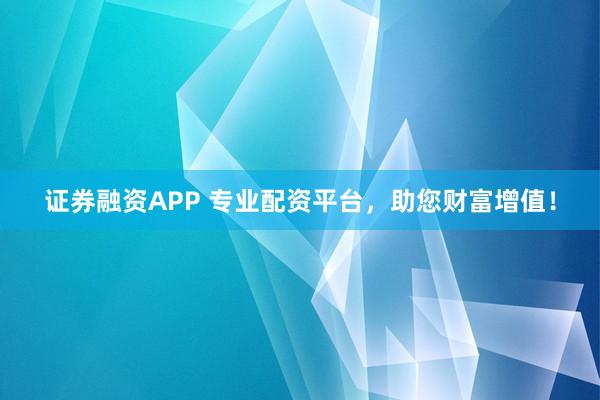 证券融资APP 专业配资平台,助您财富增值!