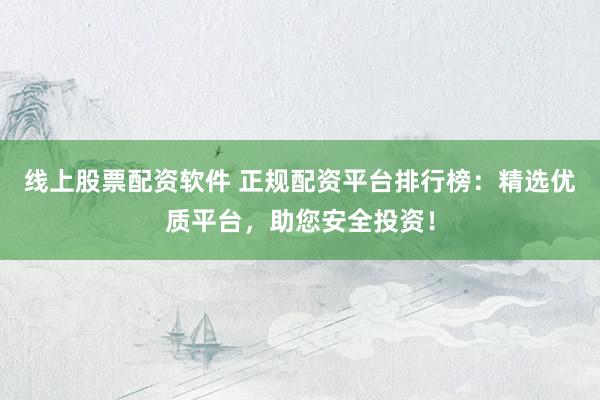 线上股票配资软件 正规配资平台排行榜：精选优质平台，助您安全投资！