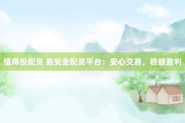 值得投配资 最安全配资平台：安心交易，稳健盈利