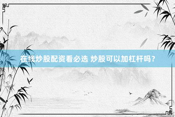 在线炒股配资看必选 炒股可以加杠杆吗？