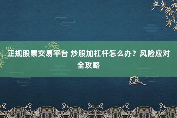 正规股票交易平台 炒股加杠杆怎么办？风险应对全攻略