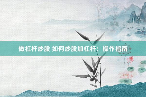 做杠杆炒股 如何炒股加杠杆：操作指南