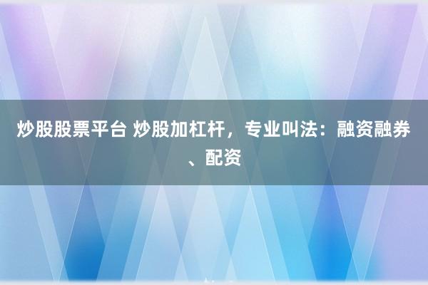炒股股票平台 炒股加杠杆，专业叫法：融资融券、配资