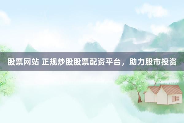 股票网站 正规炒股股票配资平台，助力股市投资