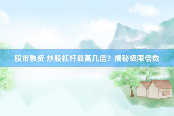 股市融资 炒股杠杆最高几倍？揭秘极限倍数