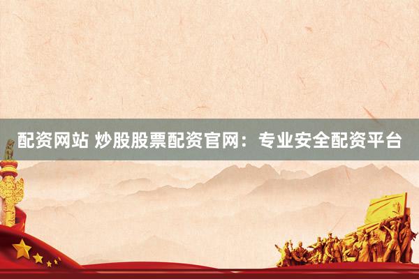 配资网站 炒股股票配资官网：专业安全配资平台
