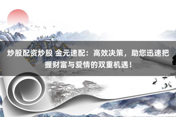 炒股配资炒股 金元速配：高效决策，助您迅速把握财富与爱情的双重机遇！