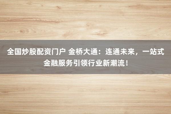 全国炒股配资门户 金桥大通：连通未来，一站式金融服务引领行业新潮流！