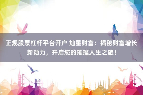 正规股票杠杆平台开户 灿星财富:揭秘财富增长新动力,开启您的璀璨人生之旅!