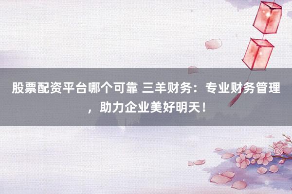 股票配资平台哪个可靠 三羊财务：专业财务管理，助力企业美好明天！