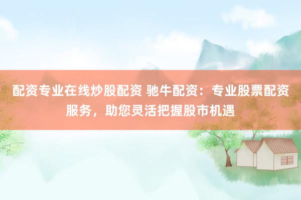 配资专业在线炒股配资 驰牛配资：专业股票配资服务，助您灵活把握股市机遇