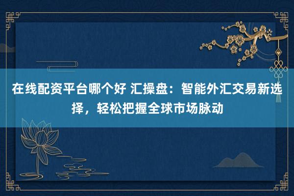 在线配资平台哪个好 汇操盘：智能外汇交易新选择，轻松把握全球市场脉动