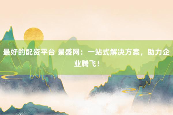 最好的配资平台 景盛网：一站式解决方案，助力企业腾飞！