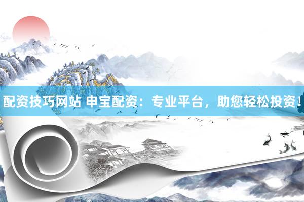 配资技巧网站 申宝配资：专业平台，助您轻松投资！