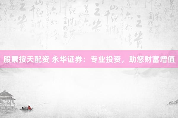 股票按天配资 永华证券：专业投资，助您财富增值