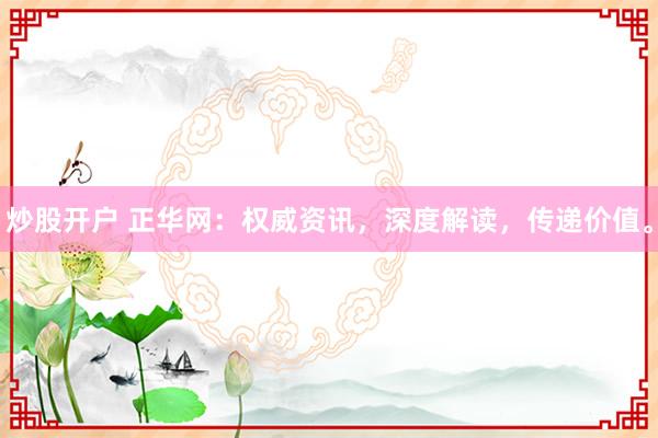 炒股开户 正华网：权威资讯，深度解读，传递价值。