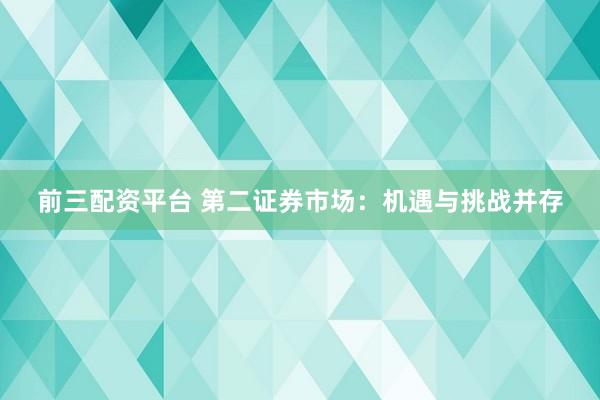 前三配资平台 第二证券市场：机遇与挑战并存