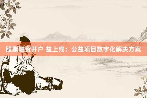 股票融资开户 益上线：公益项目数字化解决方案