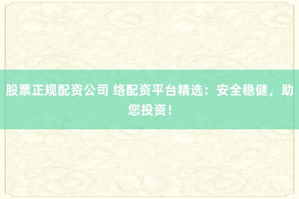 股票正规配资公司 络配资平台精选：安全稳健，助您投资！