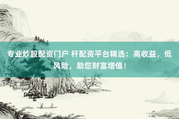 专业炒股配资门户 杆配资平台精选：高收益，低风险，助您财富增值！