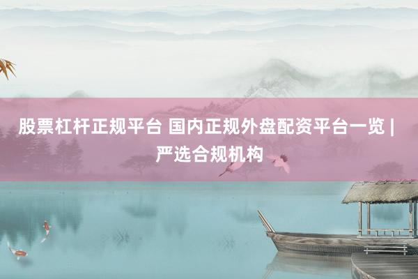 股票杠杆正规平台 国内正规外盘配资平台一览 | 严选合规机构