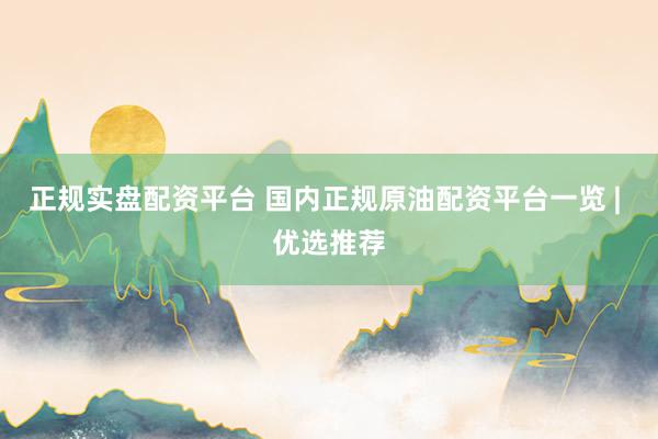 正规实盘配资平台 国内正规原油配资平台一览 | 优选推荐